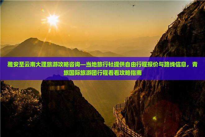 雅安至云南大理旅游攻略咨询—当地旅行社提供自由行程报价与路线信息，青旅国际旅游团行程看看攻略指南
