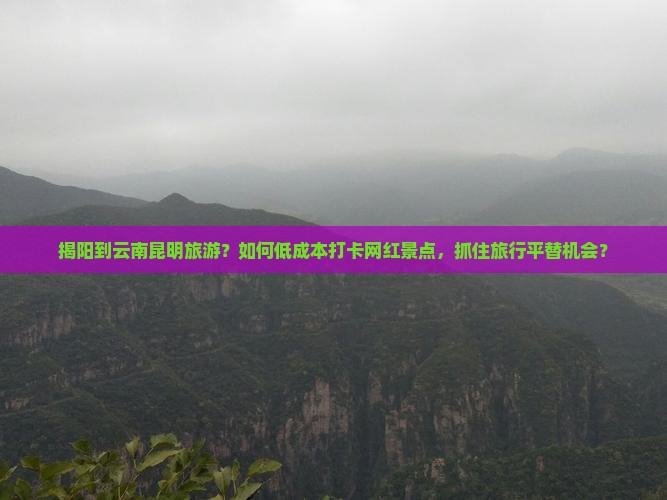 揭阳到云南昆明旅游？如何低成本打卡网红景点，抓住旅行平替机会？