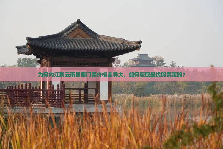 为何内江到云南昆明门票价格差异大，如何获取最优购票策略？