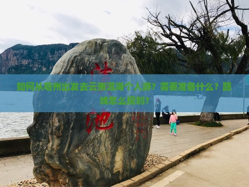 如何从亳州出发去云南洱海个人游？需要准备什么？路线怎么规划？