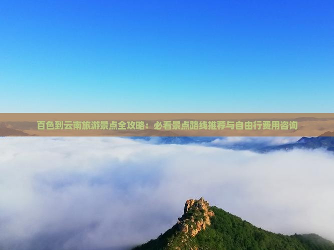 百色到云南旅游景点全攻略：必看景点路线推荐与自由行费用咨询