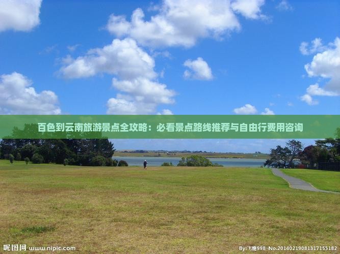 百色到云南旅游景点全攻略：必看景点路线推荐与自由行费用咨询