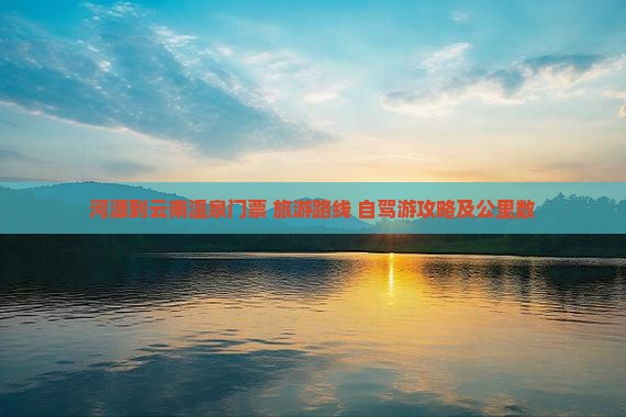 河源到云南温泉门票+旅游路线+自驾游攻略及公里数