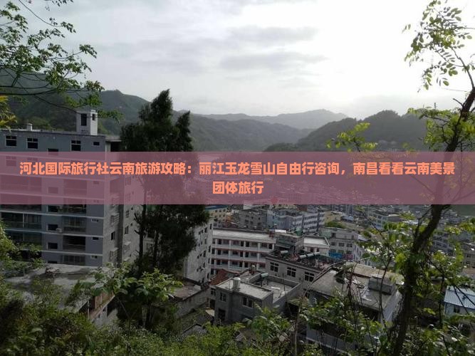 河北国际旅行社云南旅游攻略：丽江玉龙雪山自由行咨询，南昌看看云南美景团体旅行