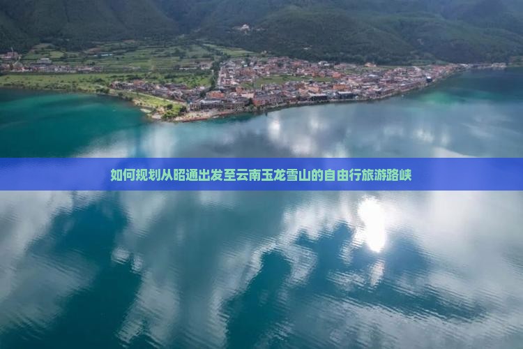 如何规划从昭通出发至云南玉龙雪山的自由行旅游路峡