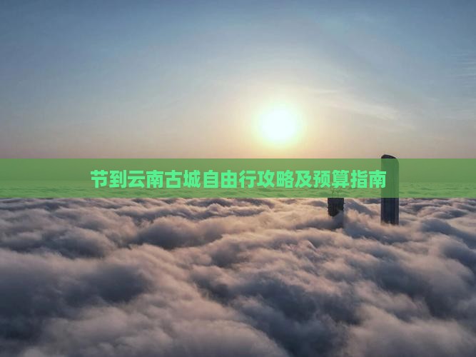 节到云南古城自由行攻略及预算指南
