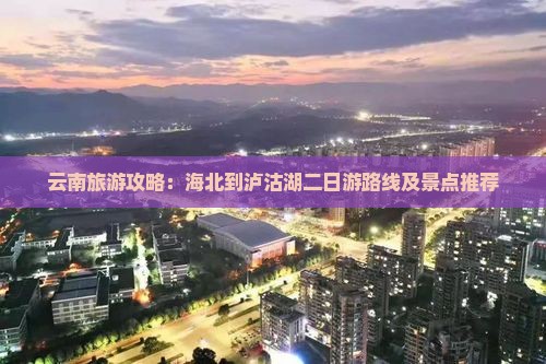 云南旅游攻略：海北到泸沽湖二日游路线及景点推荐