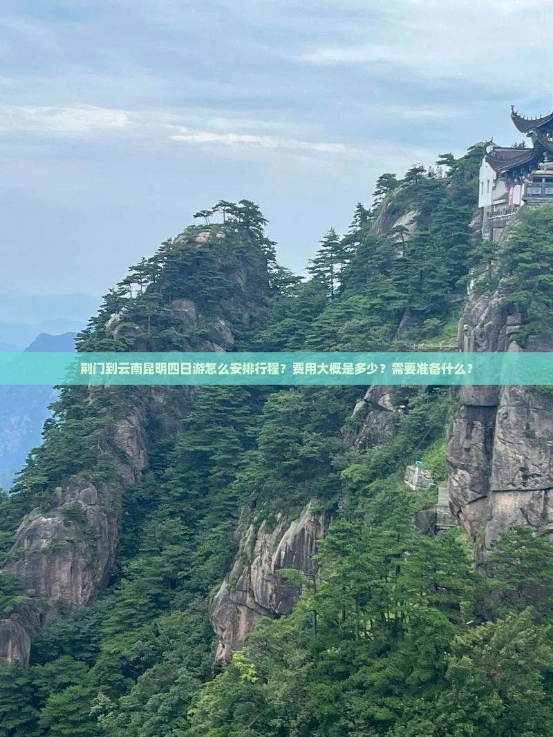 荆门到云南昆明四日游怎么安排行程？费用大概是多少？需要准备什么？