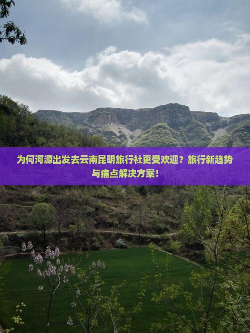 为何河源出发去云南昆明旅行社更受欢迎？旅行新趋势与痛点解决方案！