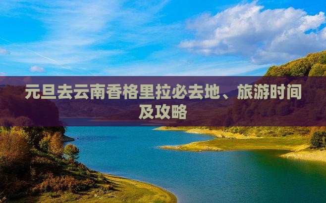 元旦去云南香格里拉必去地、旅游时间及攻略