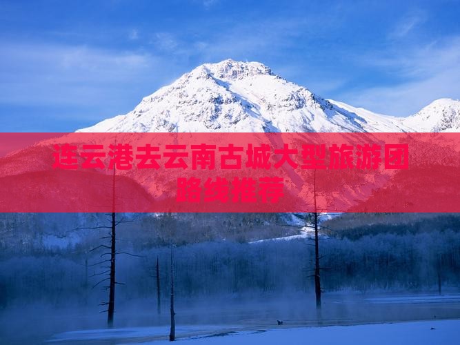 连云港去云南古城大型旅游团路线推荐