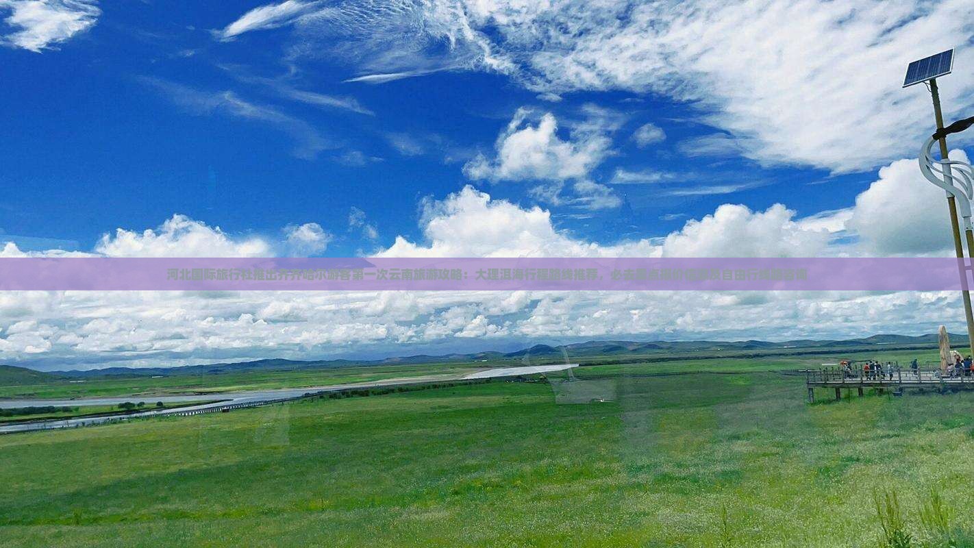 河北国际旅行社推出齐齐哈尔游客第一次云南旅游攻略：大理洱海行程路线推荐，必去景点报价信息及自由行线路咨询