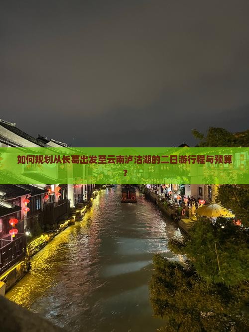 如何规划从长葛出发至云南泸沽湖的二日游行程与预算？