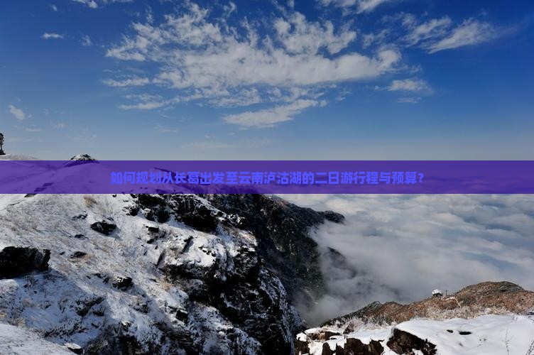 如何规划从长葛出发至云南泸沽湖的二日游行程与预算？