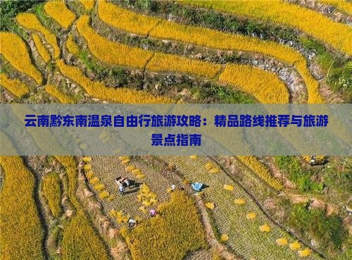 云南黔东南温泉自由行旅游攻略：精品路线推荐与旅游景点指南