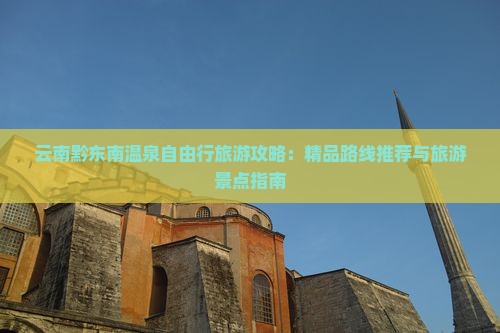 云南黔东南温泉自由行旅游攻略：精品路线推荐与旅游景点指南