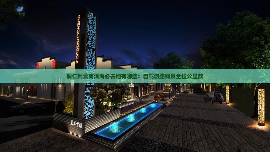 铜仁到云南洱海必去地有哪些：自驾游路线及全程公里数