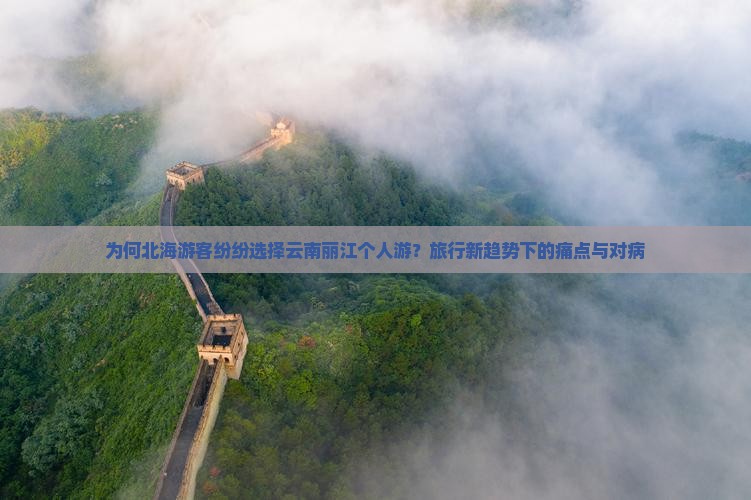 为何北海游客纷纷选择云南丽江个人游？旅行新趋势下的痛点与对病