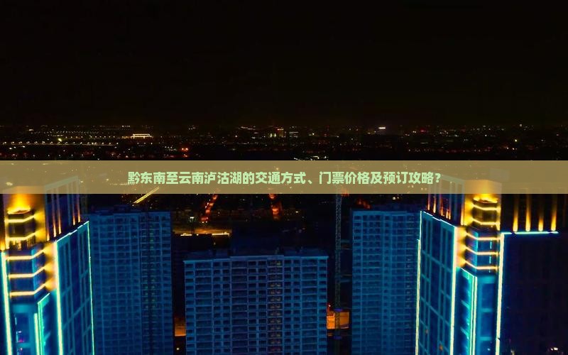 黔东南至云南泸沽湖的交通方式、门票价格及预订攻略？