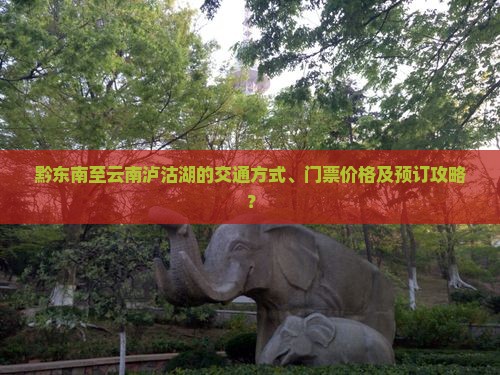 黔东南至云南泸沽湖的交通方式、门票价格及预订攻略？