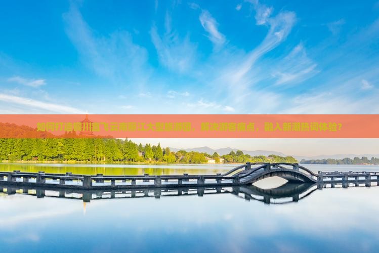 如何打造铜川直飞云南丽江大型旅游团，解决游客痛点，融入新潮热词体验？