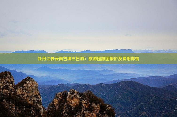 牡丹江去云南古城三日游：旅游团跟团报价及费用详情