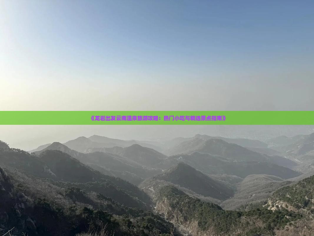 《龙岩出发云南温泉旅游攻略：热门小吃与精选景点指南》