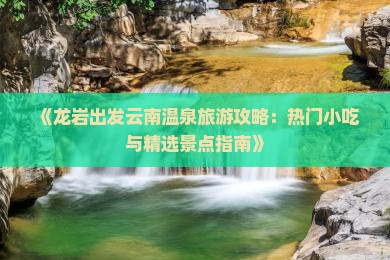 《龙岩出发云南温泉旅游攻略：热门小吃与精选景点指南》