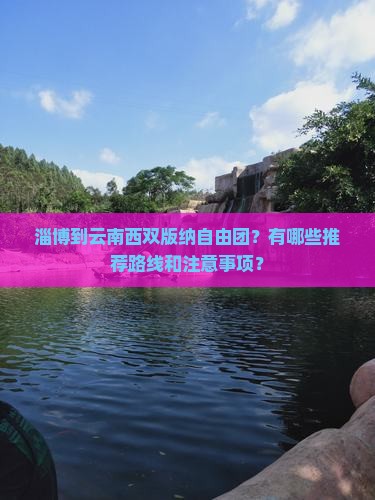 淄博到云南西双版纳自由团？有哪些推荐路线和注意事项？
