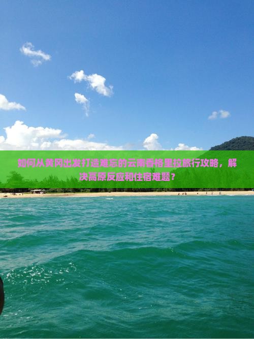 如何从黄冈出发打造难忘的云南香格里拉旅行攻略，解决高原反应和住宿难题？