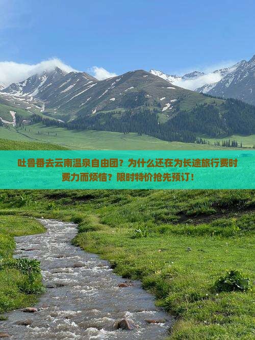 吐鲁番去云南温泉自由团？为什么还在为长途旅行费时费力而烦恼？限时特价抢先预订！