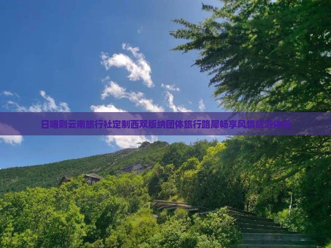 日喀则云南旅行社定制西双版纳团体旅行路犀畅享风情旅游体验