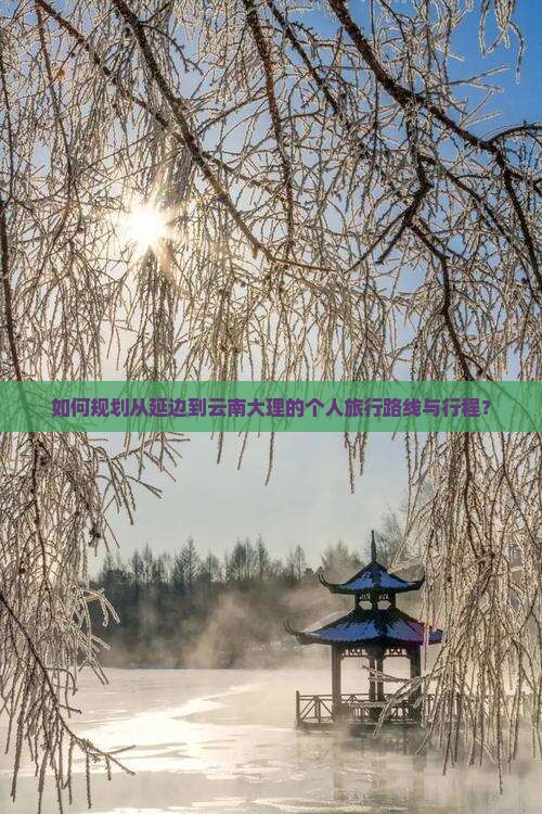 如何规划从延边到云南大理的个人旅行路线与行程？