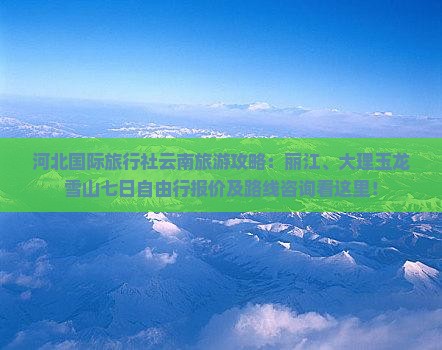 河北国际旅行社云南旅游攻略：丽江、大理玉龙雪山七日自由行报价及路线咨询看这里！