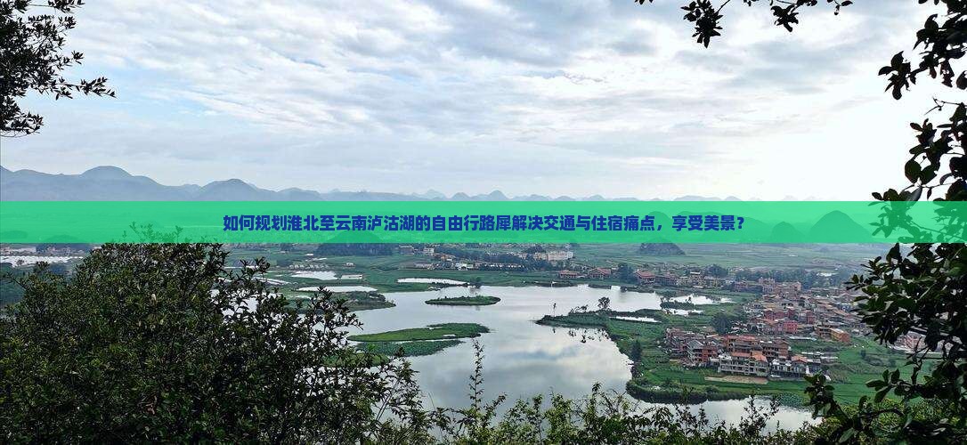 如何规划淮北至云南泸沽湖的自由行路犀解决交通与住宿痛点，享受美景？