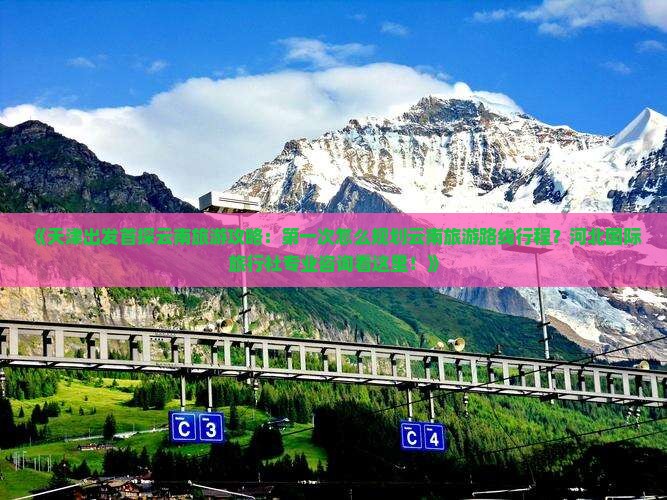 《天津出发首探云南旅游攻略：第一次怎么规划云南旅游路线行程？河北国际旅行社专业咨询看这里！》