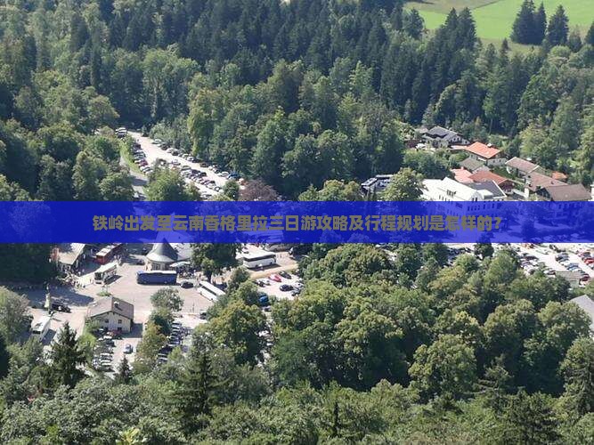 铁岭出发至云南香格里拉三日游攻略及行程规划是怎样的？