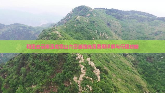 和田去云南玉龙雪山六日游路线及费用详解与行程攻略