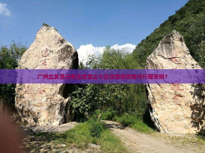 广州出发至云南玉龙雪山七日深度游攻略与行程安排？