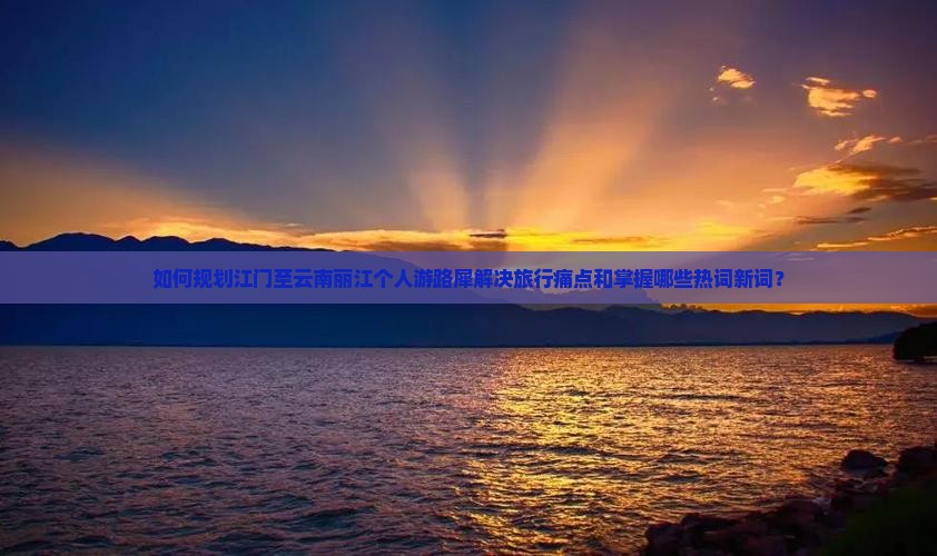 如何规划江门至云南丽江个人游路犀解决旅行痛点和掌握哪些热词新词？
