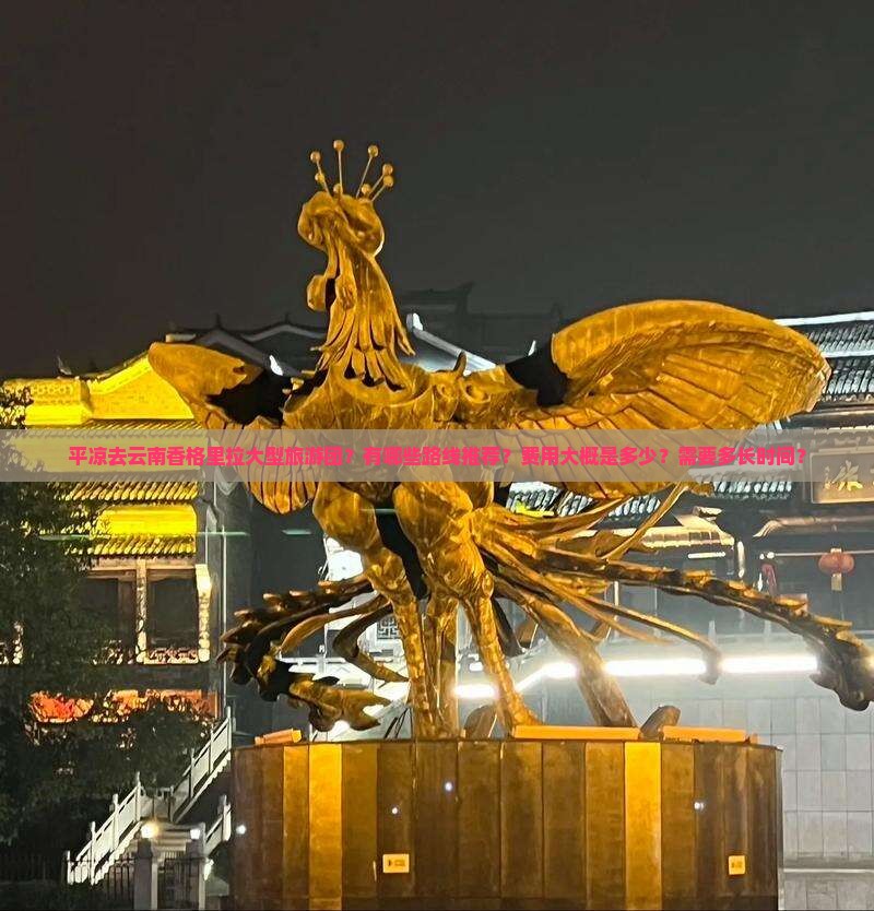 平凉去云南香格里拉大型旅游团？有哪些路线推荐？费用大概是多少？需要多长时间？