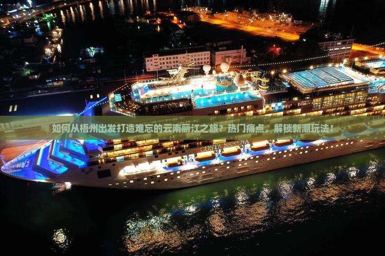 如何从梧州出发打造难忘的云南丽江之旅？热门痛点，解锁新潮玩法！