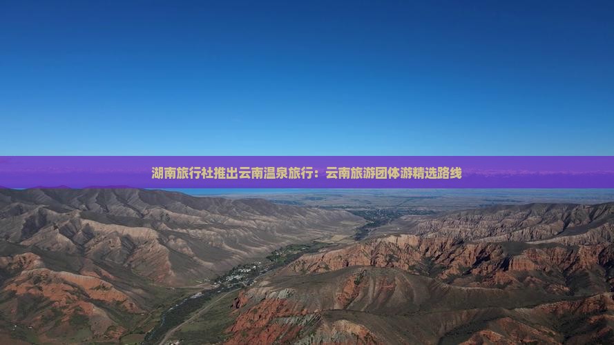 湖南旅行社推出云南温泉旅行：云南旅游团体游精选路线