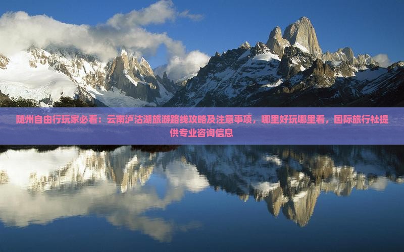 随州自由行玩家必看：云南泸沽湖旅游路线攻略及注意事项，哪里好玩哪里看，国际旅行社提供专业咨询信息