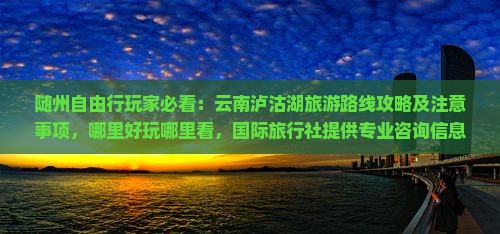 随州自由行玩家必看：云南泸沽湖旅游路线攻略及注意事项，哪里好玩哪里看，国际旅行社提供专业咨询信息