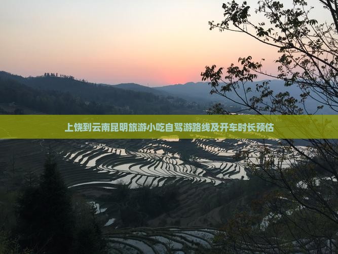 上饶到云南昆明旅游小吃自驾游路线及开车时长预估