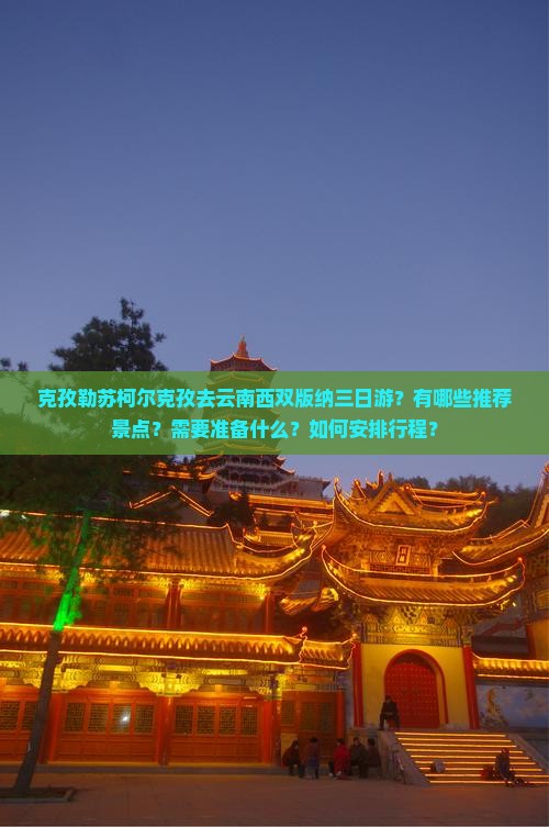 克孜勒苏柯尔克孜去云南西双版纳三日游？有哪些推荐景点？需要准备什么？如何安排行程？