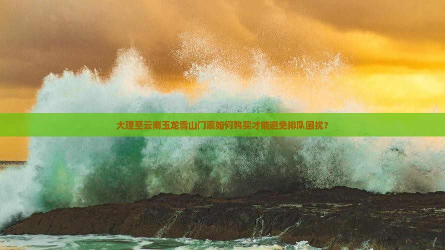 大理至云南玉龙雪山门票如何购买才能避免排队困扰？
