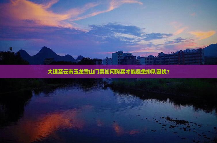 大理至云南玉龙雪山门票如何购买才能避免排队困扰？