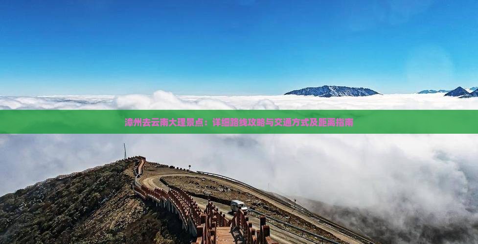 漳州去云南大理景点：详细路线攻略与交通方式及距离指南